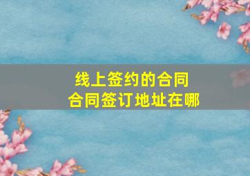 线上签约的合同 合同签订地址在哪